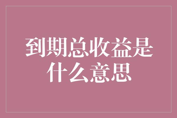 到期总收益是什么意思