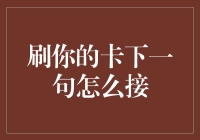 刷你的卡下一句怎么接？是你的钱包变成了我的新朋友？