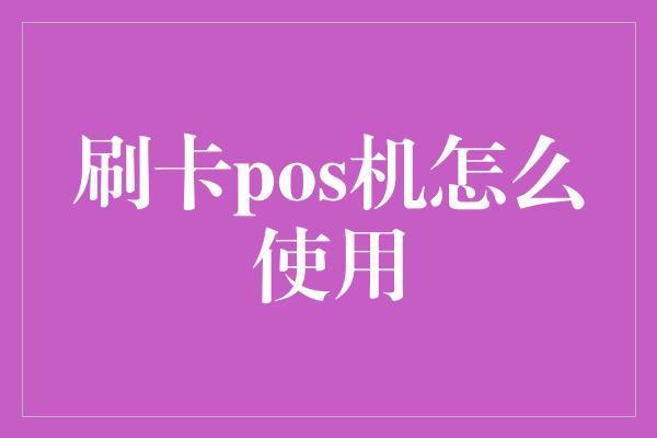 刷卡pos机怎么使用