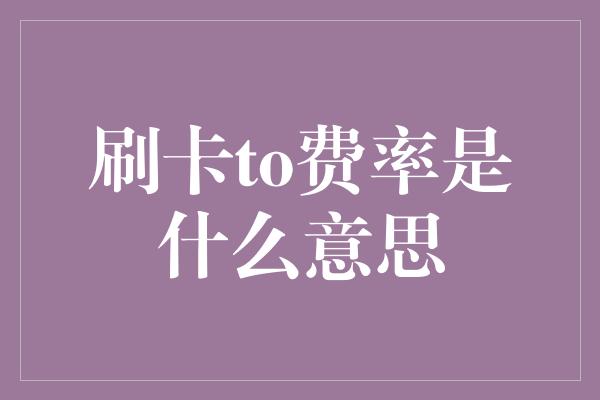 刷卡to费率是什么意思