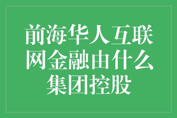 前海华人互联网金融由什么集团控股