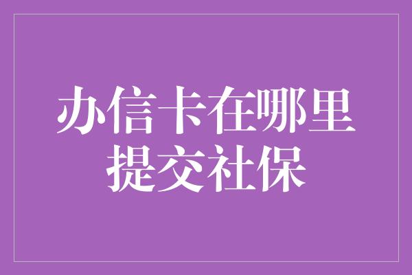 办信卡在哪里提交社保