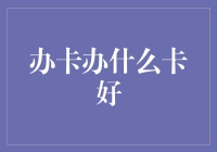 办卡办什么好：巧选三类让你生活无忧