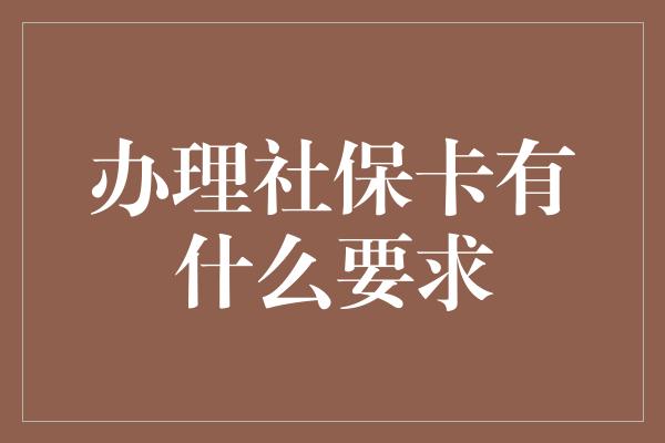 办理社保卡有什么要求