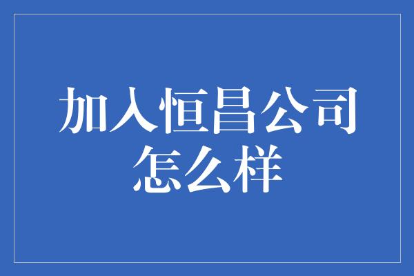 加入恒昌公司怎么样