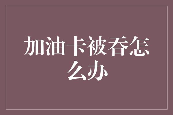 加油卡被吞怎么办