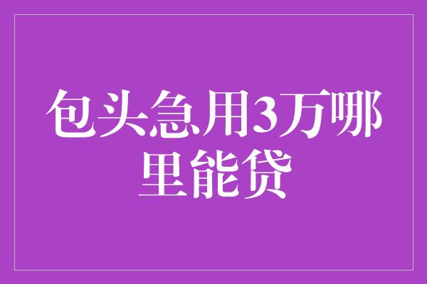 包头急用3万哪里能贷