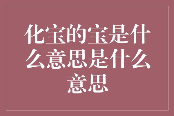 化宝的宝是什么意思是什么意思