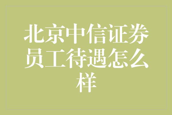 北京中信证券员工待遇怎么样