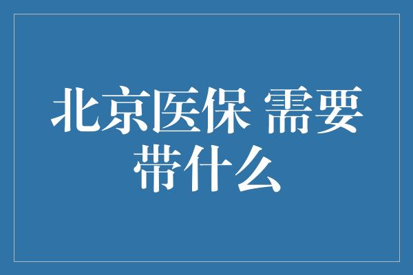 北京医保 需要带什么