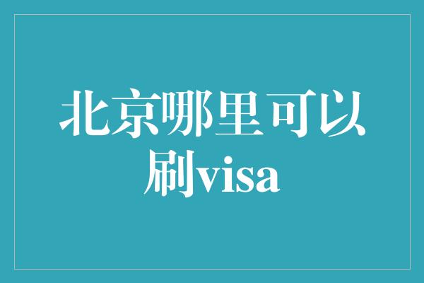 北京哪里可以刷visa