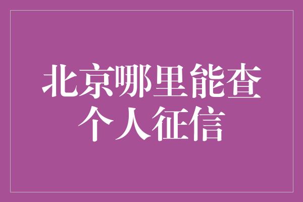 北京哪里能查个人征信