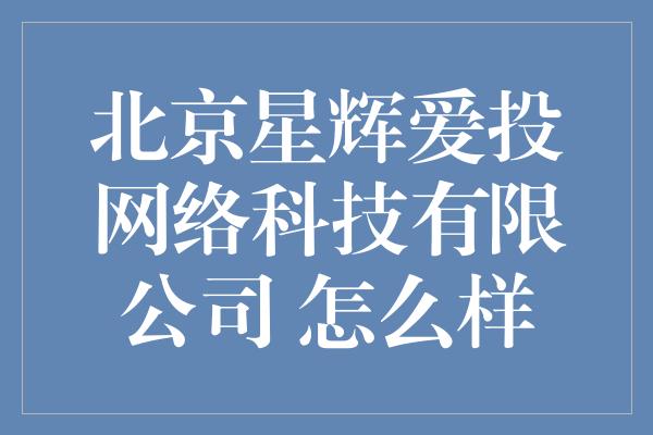 北京星辉爱投网络科技有限公司 怎么样