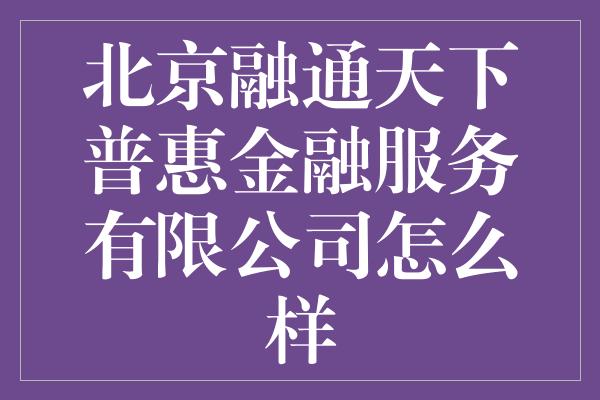 北京融通天下普惠金融服务有限公司怎么样