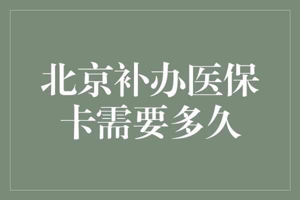 北京补办医保卡需要多久