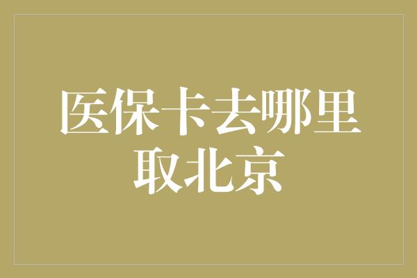 医保卡去哪里取北京