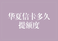 华夏信卡多久提额度？深度解析提额策略和注意事项