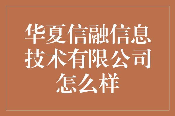 华夏信融信息技术有限公司怎么样