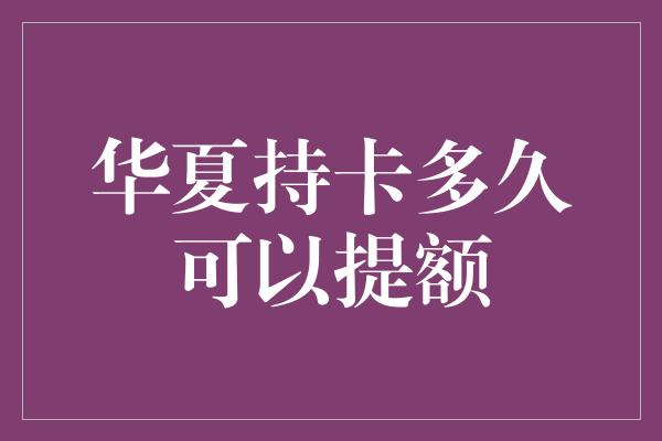 华夏持卡多久可以提额