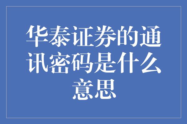 华泰证券的通讯密码是什么意思