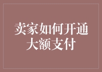 卖家如何开通大额支付通道，解锁线上交易新维度