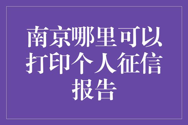 南京哪里可以打印个人征信报告