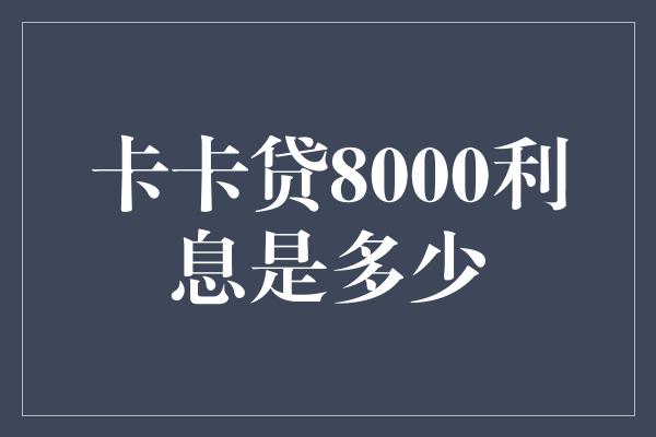 卡卡贷8000利息是多少