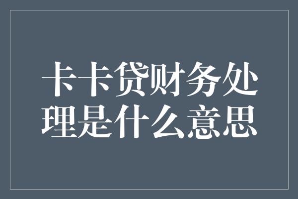 卡卡贷财务处理是什么意思