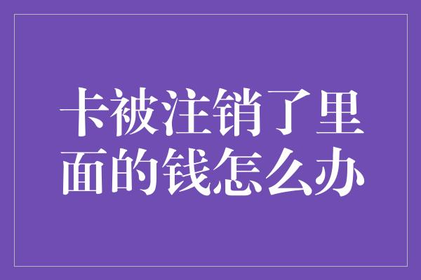 卡被注销了里面的钱怎么办