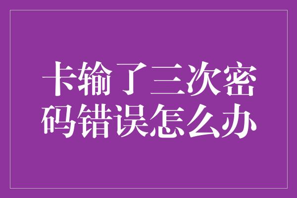 卡输了三次密码错误怎么办