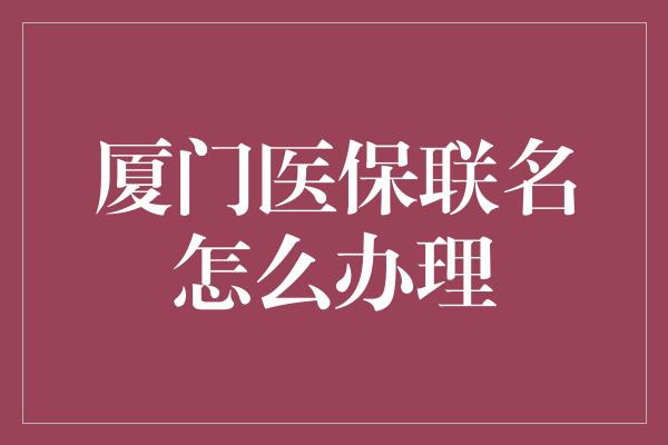 厦门医保联名怎么办理