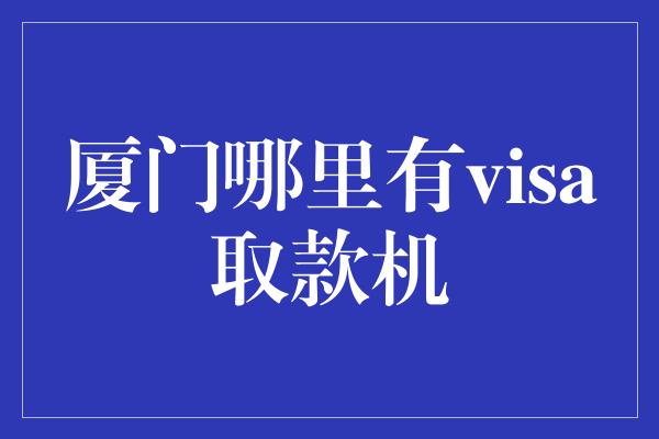 厦门哪里有visa取款机