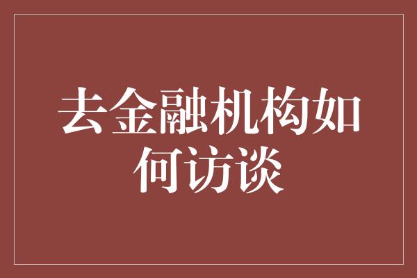 去金融机构如何访谈