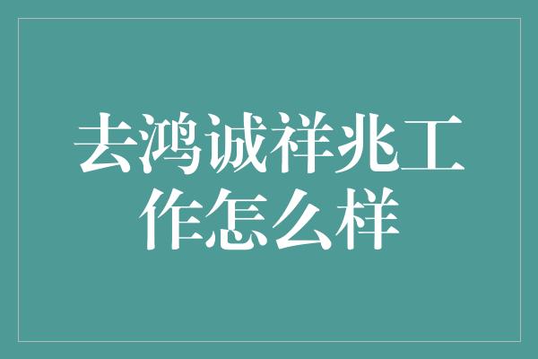 去鸿诚祥兆工作怎么样