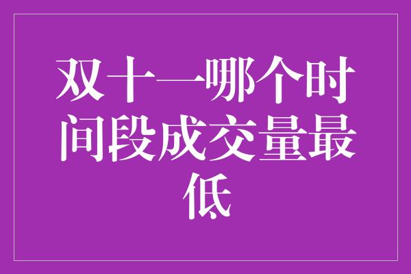 双十一哪个时间段成交量最低