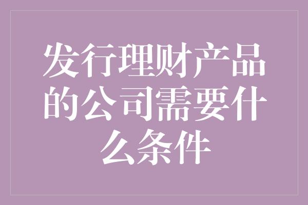 发行理财产品的公司需要什么条件