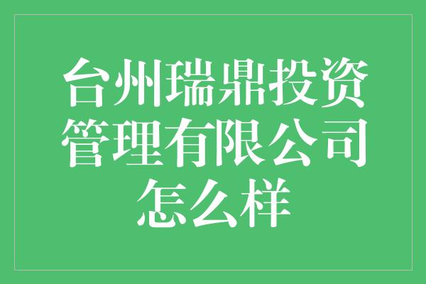 台州瑞鼎投资管理有限公司怎么样