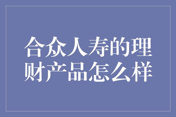 合众人寿的理财产品怎么样