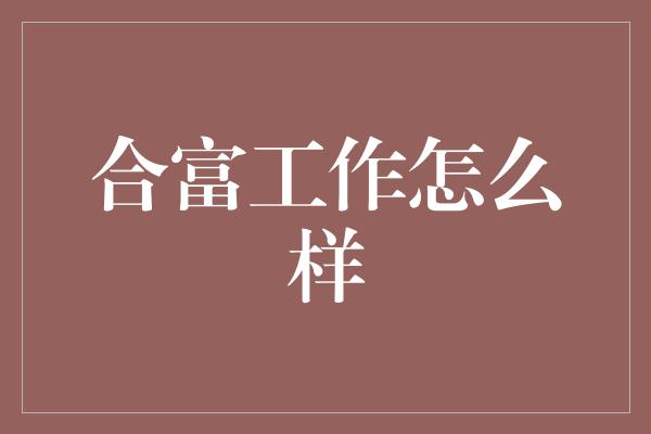 合富工作怎么样