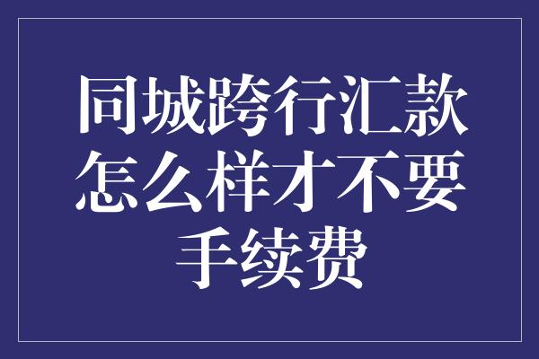 同城跨行汇款怎么样才不要手续费