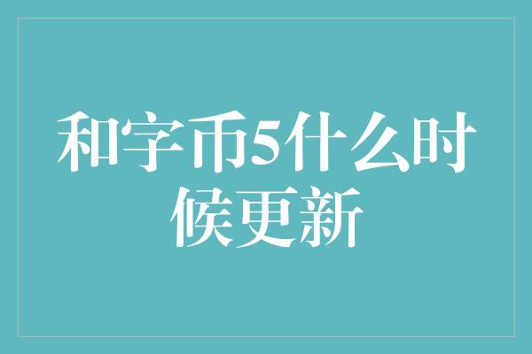 和字币5什么时候更新