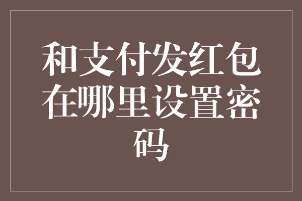 和支付发红包在哪里设置密码