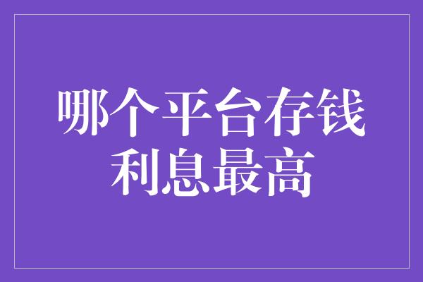 哪个平台存钱利息最高