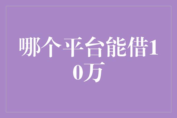 哪个平台能借10万