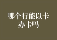 哪个行能以卡办卡吗？——我探索了这让人哭笑不得的金融谜题