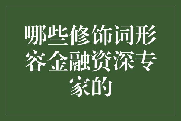 哪些修饰词形容金融资深专家的