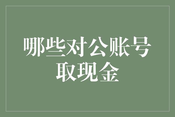 哪些对公账号取现金