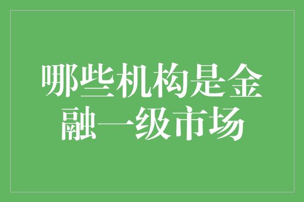 哪些机构是金融一级市场