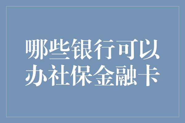 哪些银行可以办社保金融卡