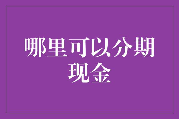 哪里可以分期现金